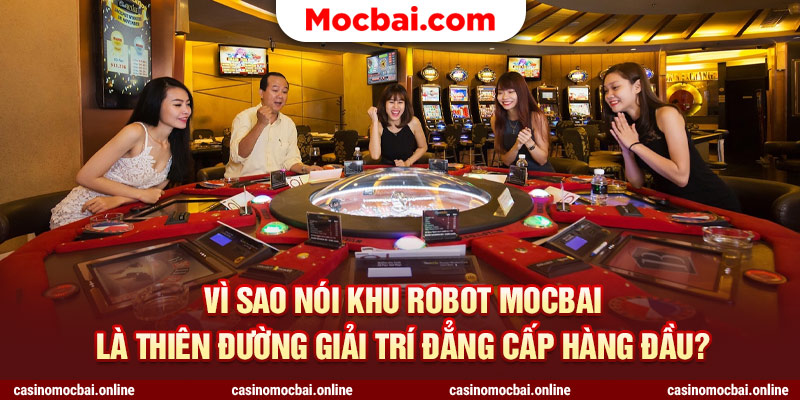 Vì sao nói khu robot mocbai là thiên đường giải trí đẳng cấp hàng đầu?