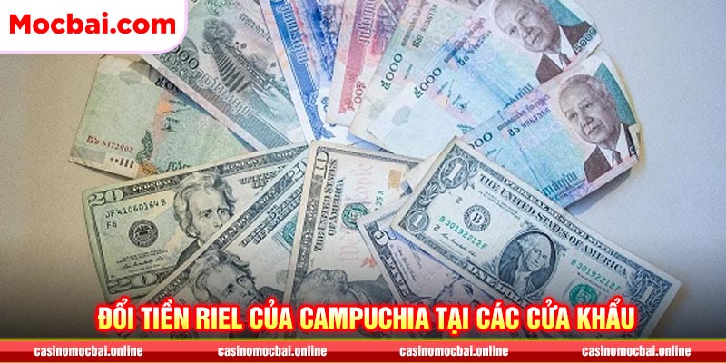 Tiền Campuchia đổi ở đâu? Đổi tiền tại các cửa khẩu 